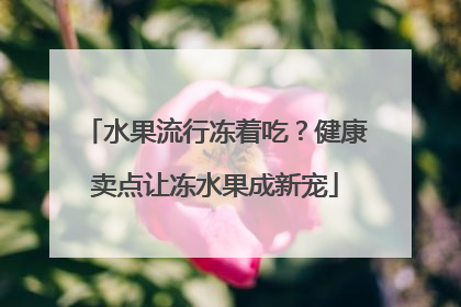 水果流行冻着吃？健康卖点让冻水果成新宠