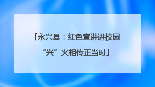 永兴县：红色宣讲进校园 “兴”火相传正当时