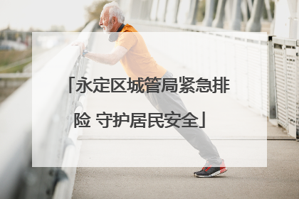永定区城管局紧急排险 守护居民安全