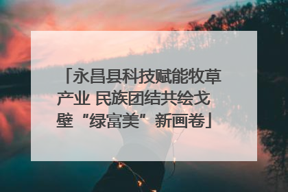 永昌县科技赋能牧草产业 民族团结共绘戈壁“绿富美”新画卷