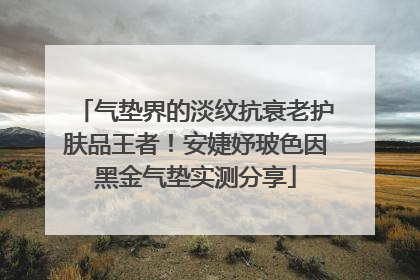 气垫界的淡纹抗衰老护肤品王者！安婕妤玻色因黑金气垫实测分享