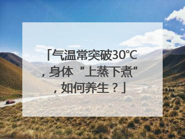 气温常突破30℃，身体“上蒸下煮”，如何养生？