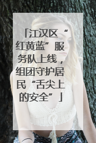 江汉区“红黄蓝”服务队上线，组团守护居民“舌尖上的安全”