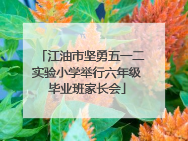 江油市坚勇五一二实验小学举行六年级毕业班家长会