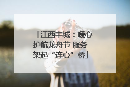 江西丰城：暖心护航龙舟节 服务架起“连心”桥