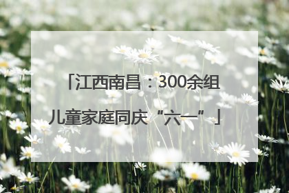 江西南昌：300余组儿童家庭同庆“六一”