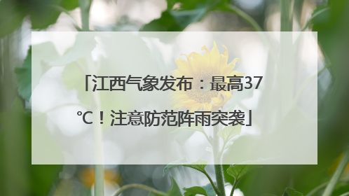 江西气象发布：最高37℃！注意防范阵雨突袭