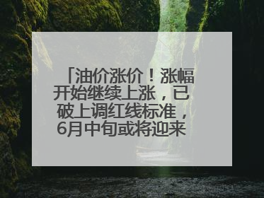 油价涨价！涨幅开始继续上涨，已破上调红线标准，6月中旬或将迎来“第二次”涨价