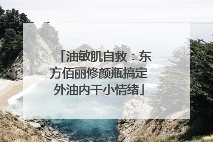 油敏肌自救：东方佰丽修颜瓶搞定外油内干小情绪
