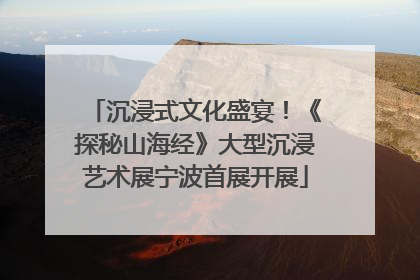 沉浸式文化盛宴！《探秘山海经》大型沉浸艺术展宁波首展开展