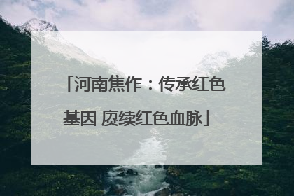 河南焦作：传承红色基因 赓续红色血脉