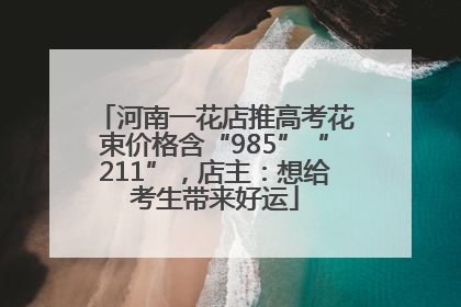 河南一花店推高考花束价格含“985”“211”，店主：想给考生带来好运