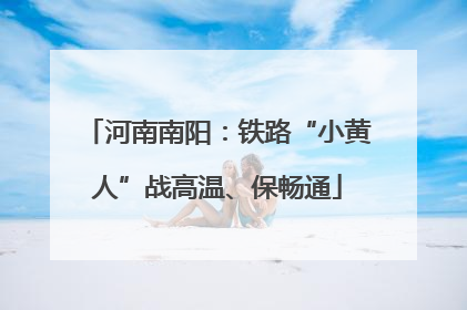 河南南阳：铁路“小黄人”战高温、保畅通