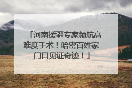河南援疆专家领航高难度手术！哈密百姓家门口见证奇迹！