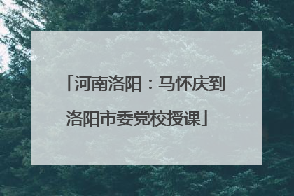 河南洛阳：马怀庆到洛阳市委党校授课