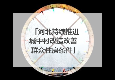 河北持续推进城中村改造改善群众住房条件