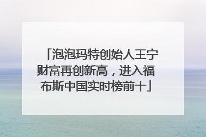 泡泡玛特创始人王宁财富再创新高，进入福布斯中国实时榜前十