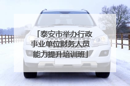 泰安市举办行政事业单位财务人员能力提升培训班