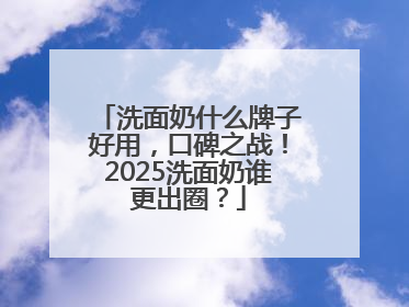 洗面奶什么牌子好用，口碑之战！2025洗面奶谁更出圈？