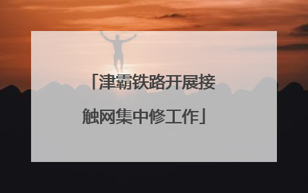 津霸铁路开展接触网集中修工作