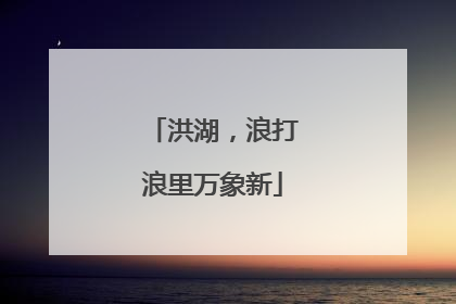 洪湖，浪打浪里万象新