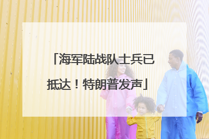海军陆战队士兵已抵达！特朗普发声