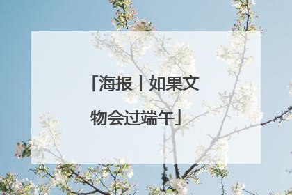 海报丨如果文物会过端午