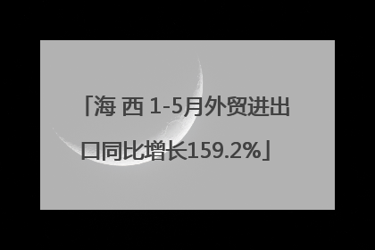 海 西 1-5月外贸进出口同比增长159.2%