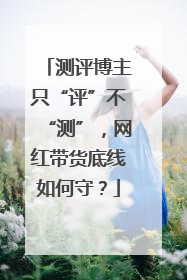 测评博主只“评”不“测”，网红带货底线如何守？