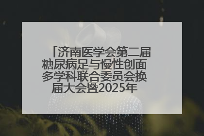 济南医学会第二届糖尿病足与慢性创面多学科联合委员会换届大会暨2025年学术年会成功举行
