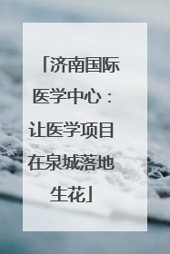 济南国际医学中心：让医学项目在泉城落地生花
