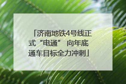 济南地铁4号线正式“电通” 向年底通车目标全力冲刺
