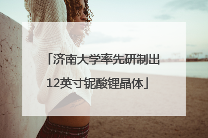 济南大学率先研制出12英寸铌酸锂晶体