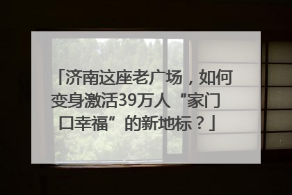 济南这座老广场，如何变身激活39万人“家门口幸福”的新地标？