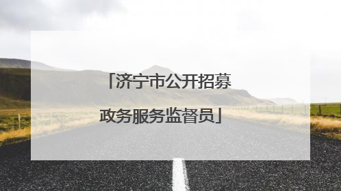济宁市公开招募政务服务监督员