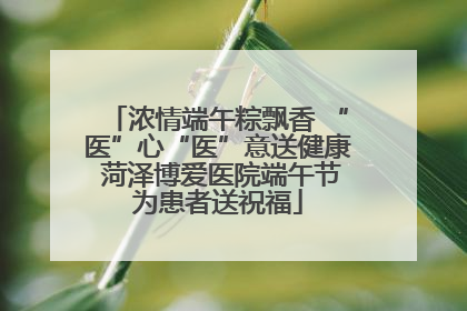 浓情端午粽飘香 “医”心“医”意送健康 菏泽博爱医院端午节为患者送祝福