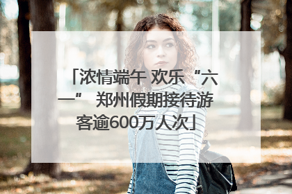 浓情端午 欢乐“六一” 郑州假期接待游客逾600万人次