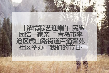 浓情粽艺迎端午 民族团结一家亲“ 青岛市李沧区虎山路街道百通馨苑社区举办“我们的节日·端午“主题活动