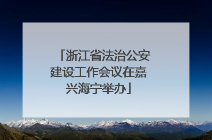 浙江省法治公安建设工作会议在嘉兴海宁举办
