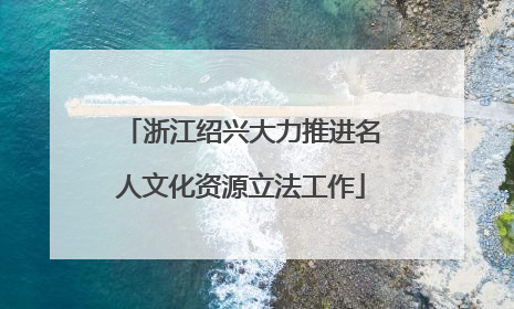浙江绍兴大力推进名人文化资源立法工作