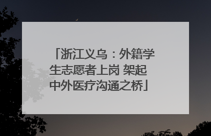 浙江义乌：外籍学生志愿者上岗 架起中外医疗沟通之桥
