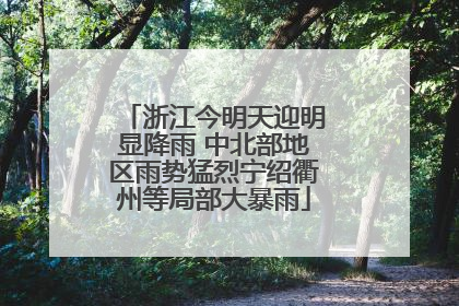 浙江今明天迎明显降雨 中北部地区雨势猛烈宁绍衢州等局部大暴雨