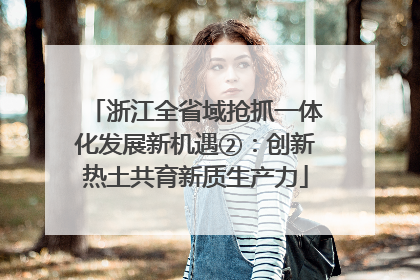 浙江全省域抢抓一体化发展新机遇②：创新热土共育新质生产力