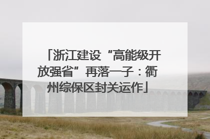 浙江建设“高能级开放强省”再落一子：衢州综保区封关运作