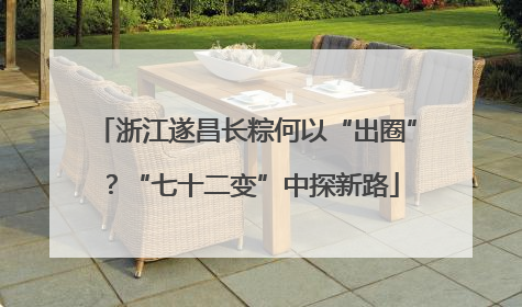 浙江遂昌长粽何以“出圈”？“七十二变”中探新路