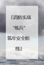 消防实战“练兵” 筑牢安全防线