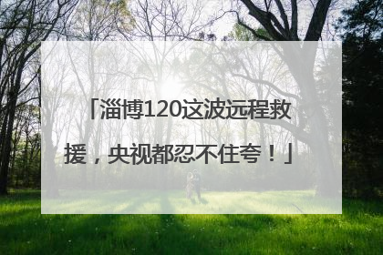 淄博120这波远程救援，央视都忍不住夸！