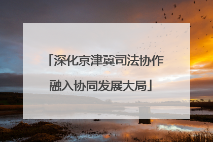 深化京津冀司法协作 融入协同发展大局