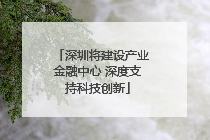 深圳将建设产业金融中心 深度支持科技创新