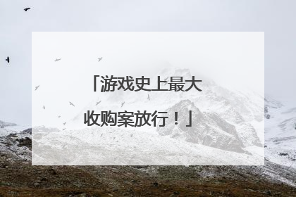 游戏史上最大收购案放行！